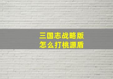 三国志战略版 怎么打桃源盾